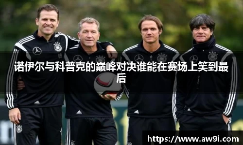 诺伊尔与科普克的巅峰对决谁能在赛场上笑到最后