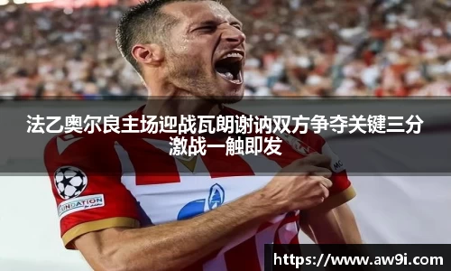 法乙奥尔良主场迎战瓦朗谢讷双方争夺关键三分激战一触即发