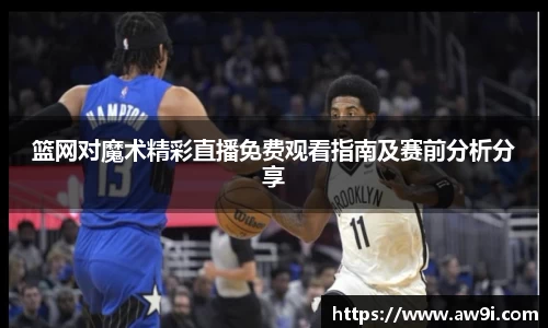 篮网对魔术精彩直播免费观看指南及赛前分析分享