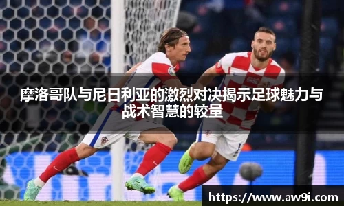 摩洛哥队与尼日利亚的激烈对决揭示足球魅力与战术智慧的较量